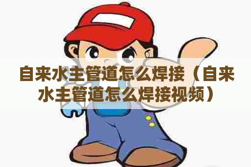 自来水主管道怎么焊接（自来水主管道怎么焊接视频）