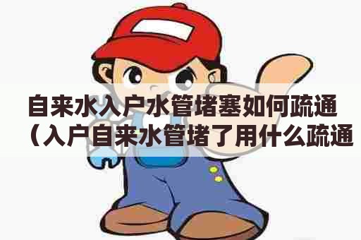 自来水入户水管堵塞如何疏通（入户自来水管堵了用什么疏通）