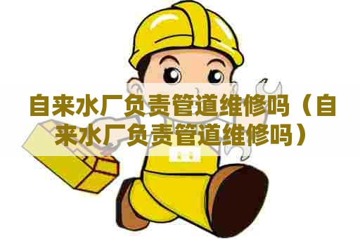 自来水厂负责管道维修吗(自来水厂负责管道维修吗) 自来水厂负责管道维修吗(自来水厂负责管道维修吗)