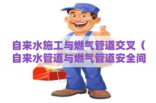 自来水施工与燃气管道交叉(自来水管道与燃气管道安全间距) 自来水施工与燃气管道交叉(自来水管道与燃气管道安全间距)