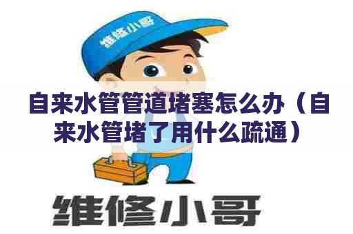 自来水管管道堵塞怎么办（自来水管堵了用什么疏通）