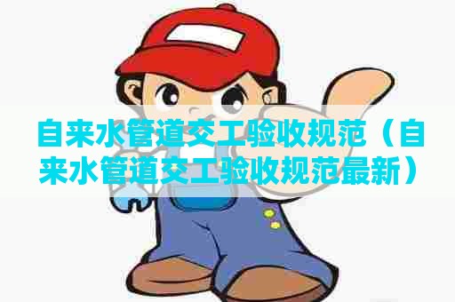 自来水管道交工验收规范（自来水管道交工验收规范最新）