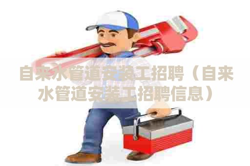 自来水管道安装工招聘(自来水管道安装工招聘信息) 自来水管道安装工招聘(自来水管道安装工招聘信息)