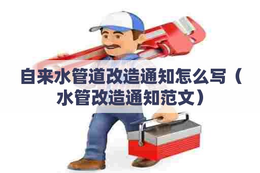 自来水管道改造通知怎么写（水管改造通知范文）