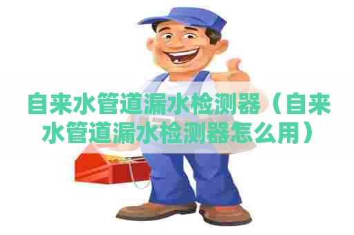 自来水管道漏水检测器（自来水管道漏水检测器怎么用）