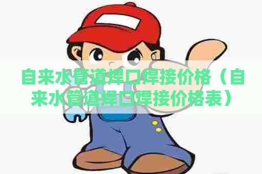 自来水管道焊口焊接价格（自来水管道焊口焊接价格表）