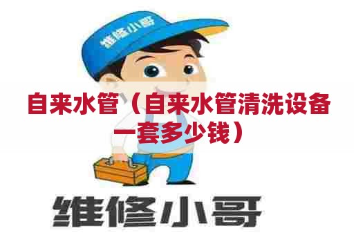 自来水管(自来水管清洗设备一套多少钱) 自来水管(自来水管清洗设备一套多少钱)