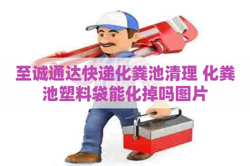 至诚通达快递化粪池清理 化粪池塑料袋能化掉吗图片