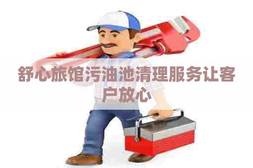 舒心旅馆污油池清理服务让客户放心