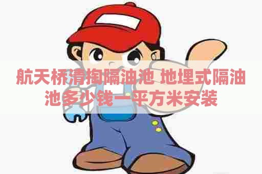 航天桥清掏隔油池 地埋式隔油池多少钱一平方米安装