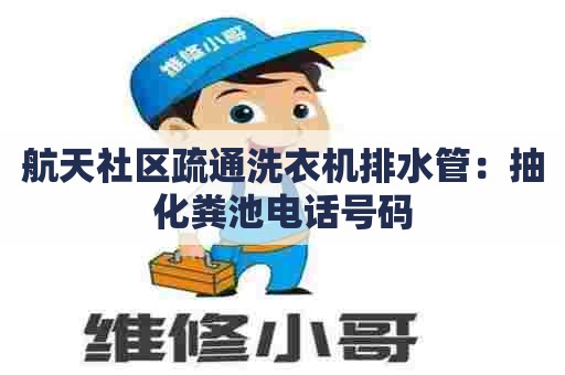 航天社区疏通洗衣机排水管：抽化粪池电话号码