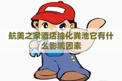 航美之家酒店抽化粪池它有什么影响因素