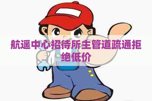 航遥中心招待所主管道疏通拒绝低价