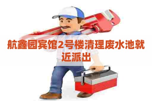 航鑫园宾馆2号楼清理废水池就近派出 航鑫园宾馆2号楼清理废水池就近派出