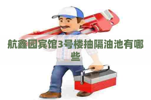 航鑫园宾馆3号楼抽隔油池有哪些 航鑫园宾馆3号楼抽隔油池有哪些