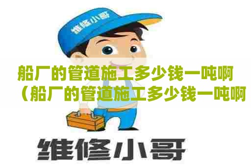 船厂的管道施工多少钱一吨啊(船厂的管道施工多少钱一吨啊图片) 船厂的管道施工多少钱一吨啊(船厂的管道施工多少钱一吨啊图片)
