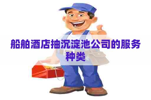 船舶酒店抽沉淀池公司的服务种类