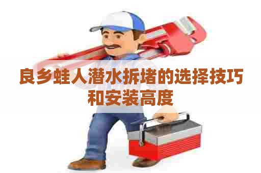 良乡蛙人潜水拆堵的选择技巧和安装高度 良乡蛙人潜水拆堵的选择技巧和安装高度