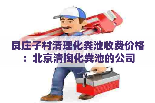 良庄子村清理化粪池收费价格：北京清掏化粪池的公司