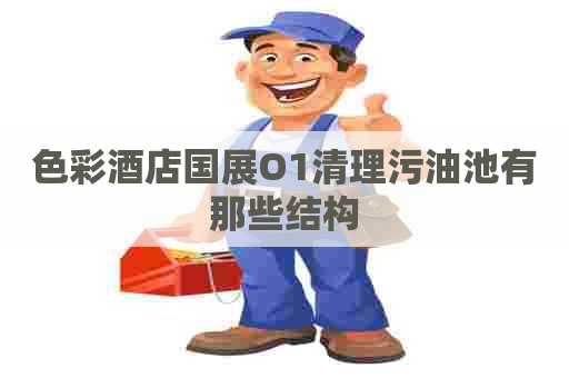 色彩酒店国展O1清理污油池有那些结构