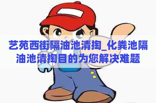 艺苑西街隔油池清掏_化粪池隔油池清掏目的为您解决难题