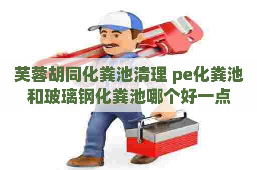 芙蓉胡同化粪池清理 pe化粪池和玻璃钢化粪池哪个好一点