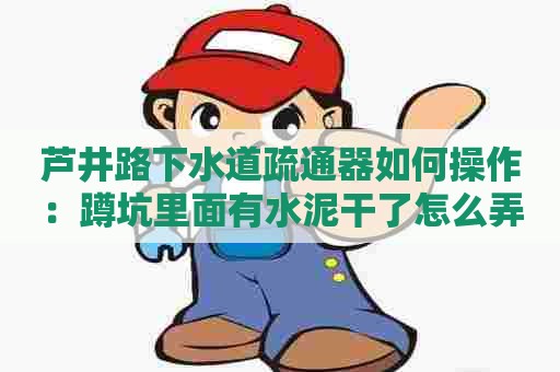 芦井路下水道疏通器如何操作:蹲坑里面有水泥干了怎么弄掉 芦井路下水道疏通器如何操作:蹲坑里面有水泥干了怎么弄掉