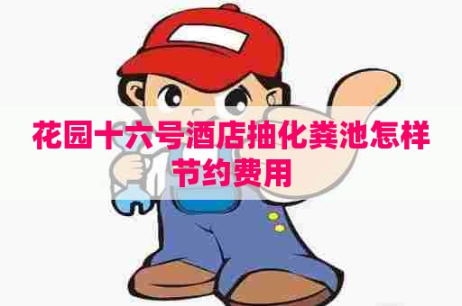 花园十六号酒店抽化粪池怎样节约费用
