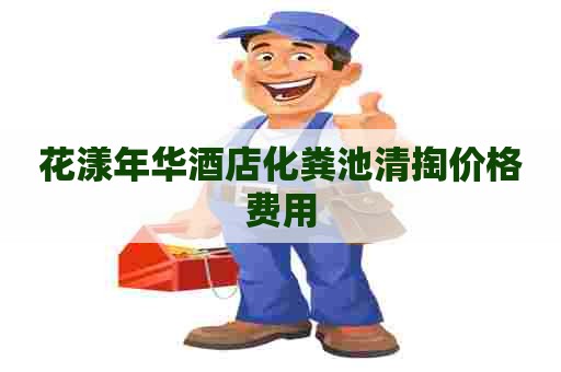 花漾年华酒店化粪池清掏价格费用 花漾年华酒店化粪池清掏价格费用