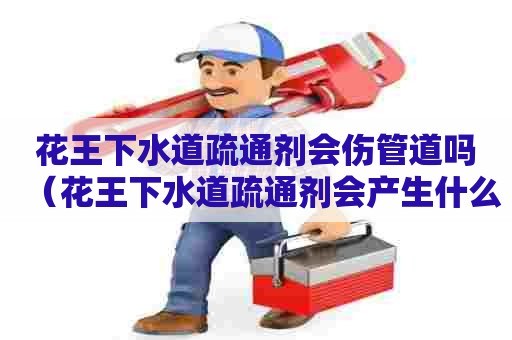 花王下水道疏通剂会伤管道吗(花王下水道疏通剂会产生什么有害气体) 花王下水道疏通剂会伤管道吗(花王下水道疏通剂会产生什么有害气体)