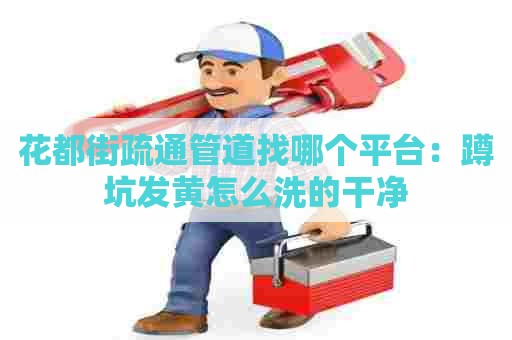 花都街疏通管道找哪个平台:蹲坑发黄怎么洗的干净 花都街疏通管道找哪个平台:蹲坑发黄怎么洗的干净