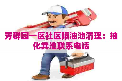 芳群园一区社区隔油池清理：抽化粪池联系电话