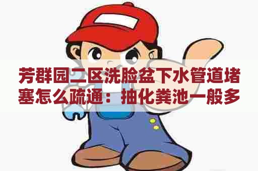 芳群园二区洗脸盆下水管道堵塞怎么疏通：抽化粪池一般多少钱