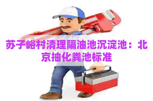 苏子峪村清理隔油池沉淀池:北京抽化粪池标准 苏子峪村清理隔油池沉淀池:北京抽化粪池标准
