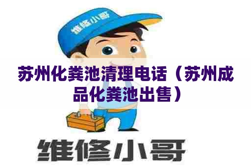 苏州化粪池清理电话（苏州成品化粪池出售）