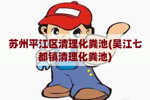 苏州平江区清理化粪池(吴江七都镇清理化粪池) 苏州平江区清理化粪池(吴江七都镇清理化粪池)