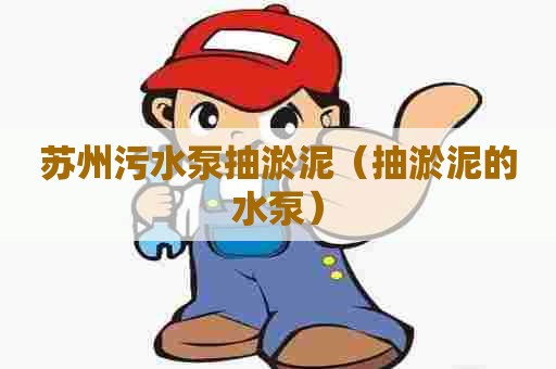 苏州污水泵抽淤泥（抽淤泥的水泵）