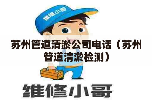 苏州管道清淤公司电话（苏州管道清淤检测）