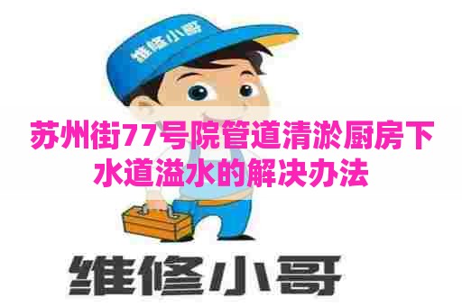 苏州街77号院管道清淤厨房下水道溢水的解决办法