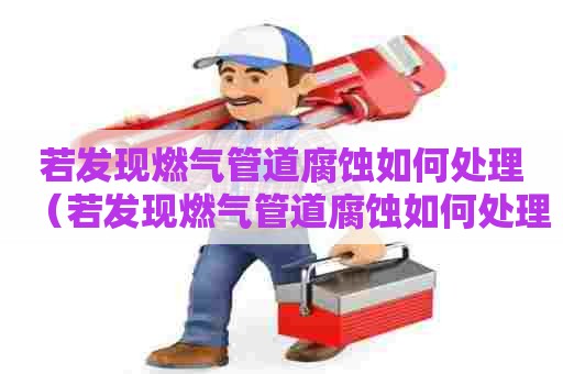 若发现燃气管道腐蚀如何处理（若发现燃气管道腐蚀如何处理好）
