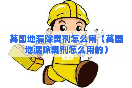 英国地漏除臭剂怎么用（英国地漏除臭剂怎么用的）