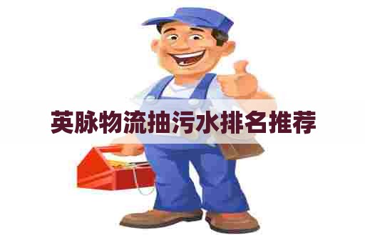 英脉物流抽污水排名推荐