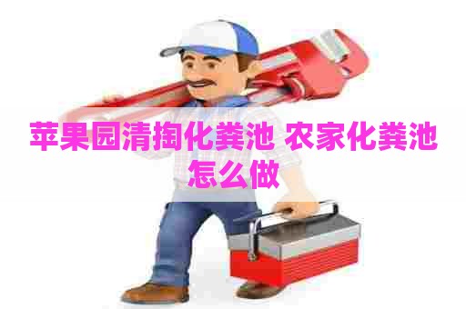 苹果园清掏化粪池 农家化粪池怎么做