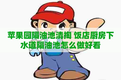 苹果园隔油池清掏 饭店厨房下水道隔油池怎么做好看