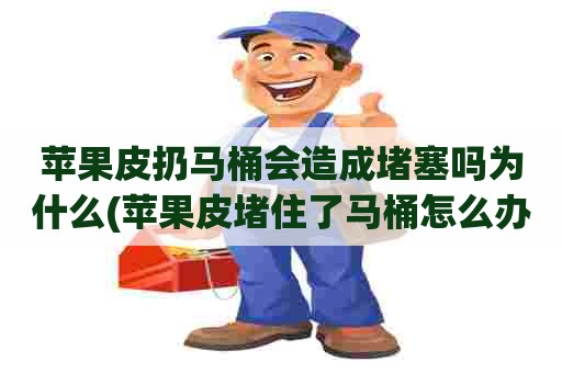 苹果皮扔马桶会造成堵塞吗为什么(苹果皮堵住了马桶怎么办) 苹果皮扔马桶会造成堵塞吗为什么(苹果皮堵住了马桶怎么办)