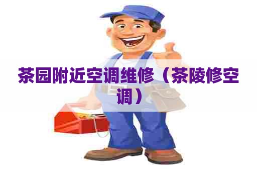 茶园附近空调维修（茶陵修空调）