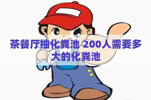 茶餐厅抽化粪池 200人需要多大的化粪池