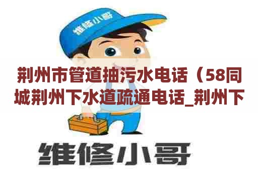 荆州市管道抽污水电话（58同城荆州下水道疏通电话_荆州下水道疏通价格）