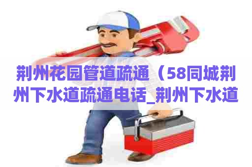 荆州花园管道疏通（58同城荆州下水道疏通电话_荆州下水道疏通价格）