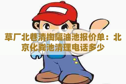 草厂北巷清掏隔油池报价单：北京化粪池清理电话多少